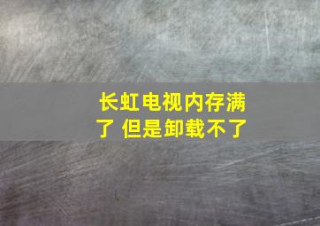 长虹电视内存满了 但是卸载不了